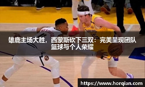 雄鹿主场大胜，西蒙斯砍下三双：完美呈现团队篮球与个人荣耀
