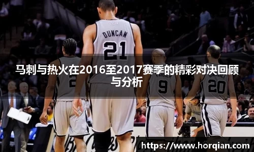 马刺与热火在2016至2017赛季的精彩对决回顾与分析